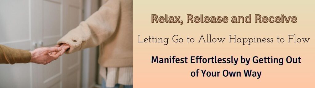 Relax, Release and Receive: Letting Go to Allow Happiness to Flow. Manifest Effortlessly by Getting Out of Your Own Way.