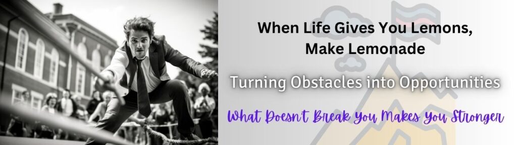 When Life Gives You Lemons, Make Lemonade: Turning Obstacles into Opportunities. What Doesn't Break You Makes You Stronger.