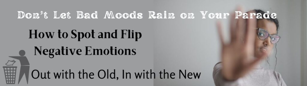 Don't Let Bad Moods Rain on Your Parade: How to Spot and Flip Negative Emotions. Out with the old, In with the New.