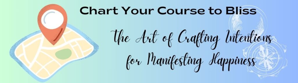 Chart Your Course to Bliss: The Art of Crafting Intentions for Manifesting Happiness.