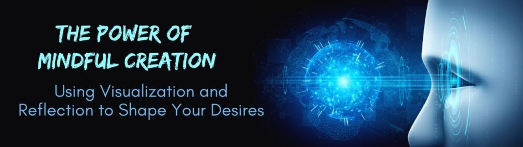 The Power of Mindful Creation: Using Visualization and Reflection to Shape Your Desires