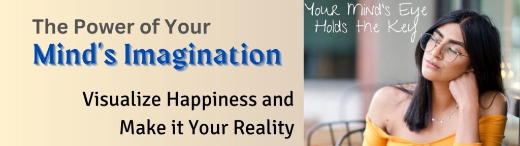 The Power of Your Mind's Imagination: Visualize Happiness and Make it Your Reality