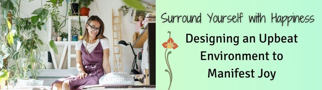 Surround Yourself with Happiness: Designing an Upbeat Environment to Manifest Joy.