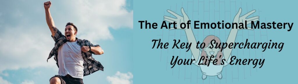 The Art of Emotional Mastery: The Key to Supercharging Your Life's Energy