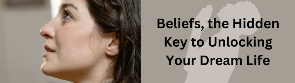 Beliefs, the Hidden Key to Unlocking Your Dream Life