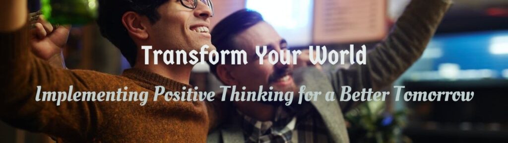 Transform Your World: Implementing Positive Thinking for a Better Tomorrow.